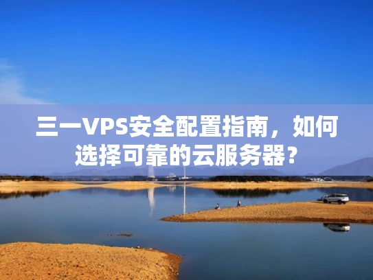 三一VPS安全配置指南，如何选择可靠的云服务器？