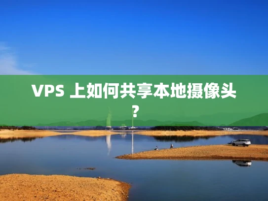 VPS 上如何共享本地摄像头？