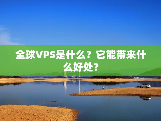 全球VPS是什么？它能带来什么好处？