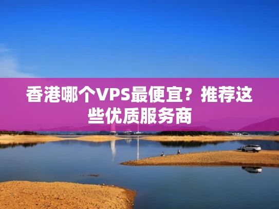 香港哪个VPS最便宜？推荐这些优质服务商