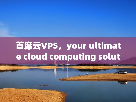 首席云VPS，your ultimate cloud computing solution