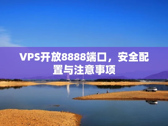 VPS开放8888端口，安全配置与注意事项