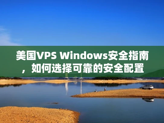 美国VPS Windows安全指南，如何选择可靠的安全配置