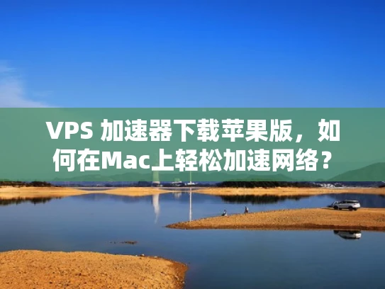 VPS 加速器下载苹果版，如何在Mac上轻松加速网络？