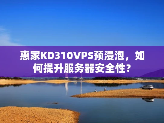 惠家KD310VPS预浸泡，如何提升服务器安全性？