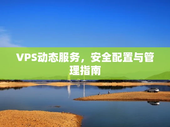 VPS动态服务，安全配置与管理指南