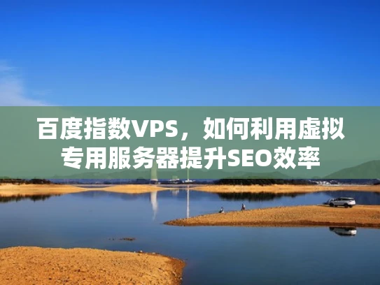 百度指数VPS，如何利用虚拟专用服务器提升SEO效率