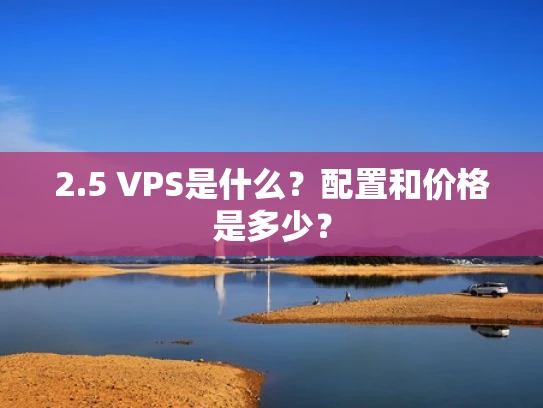 2.5 VPS是什么？配置和价格是多少？