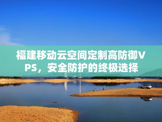 福建移动云空间定制高防御VPS，安全防护的终极选择