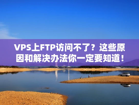 VPS上FTP访问不了？这些原因和解决办法你一定要知道！
