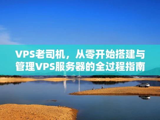 VPS老司机，从零开始搭建与管理VPS服务器的全过程指南