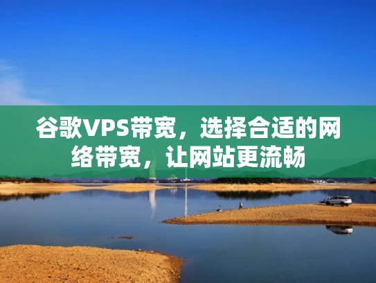 谷歌VPS带宽，选择合适的网络带宽，让网站更流畅