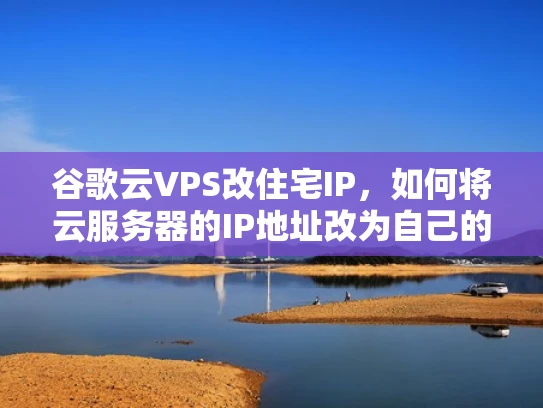 谷歌云VPS改住宅IP，如何将云服务器的IP地址改为自己的住宅IP？
