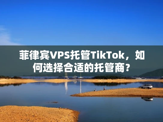 菲律宾VPS托管TikTok，如何选择合适的托管商？
