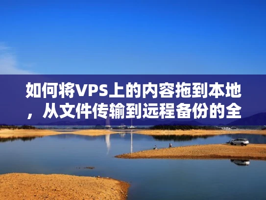 如何将VPS上的内容拖到本地，从文件传输到远程备份的全面指南