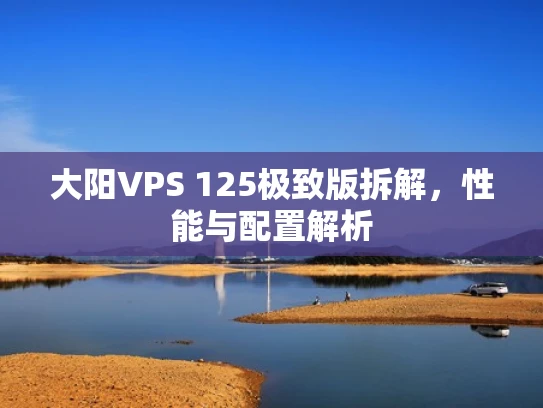 大阳VPS 125极致版拆解，性能与配置解析