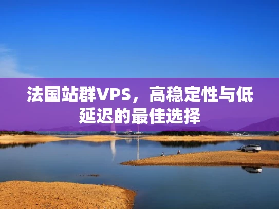 法国站群VPS，高稳定性与低延迟的最佳选择