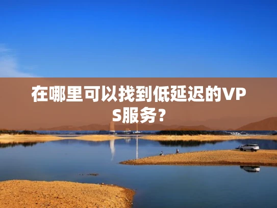 在哪里可以找到低延迟的VPS服务？