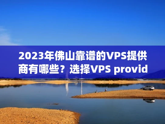 2023年佛山靠谱的VPS提供商有哪些？选择VPS provider的注意事项！