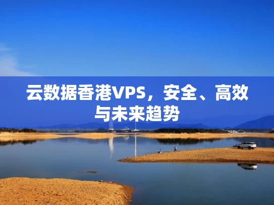 云数据香港VPS，安全、高效与未来趋势