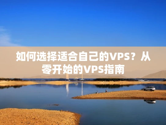 如何选择适合自己的VPS？从零开始的VPS指南