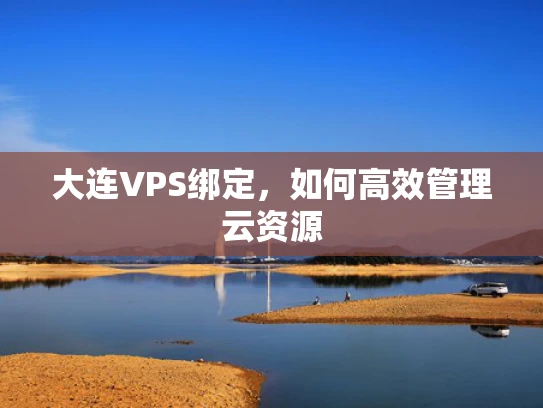 大连VPS绑定，如何高效管理云资源