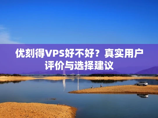 优刻得VPS好不好？真实用户评价与选择建议