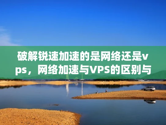 破解锐速加速的是网络还是vps，网络加速与VPS的区别与选择