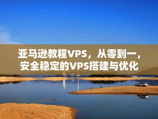亚马逊教程VPS，从零到一，安全稳定的VPS搭建与优化