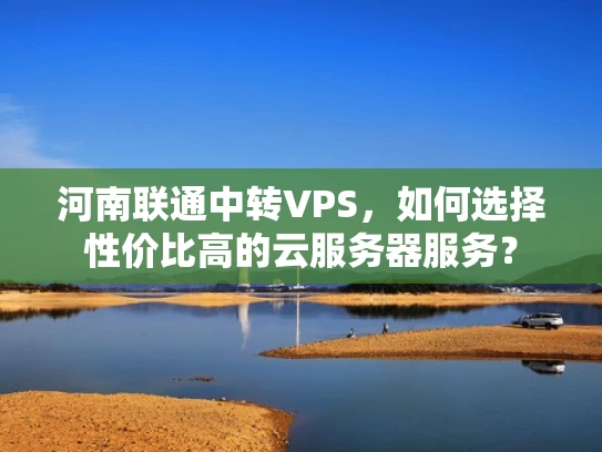 河南联通中转VPS，如何选择性价比高的云服务器服务？