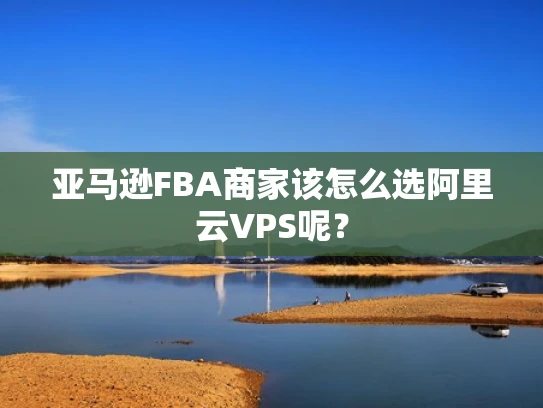 亚马逊FBA商家该怎么选阿里云VPS呢？