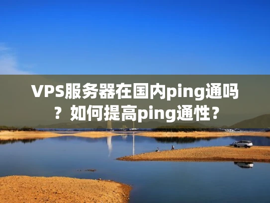 VPS服务器在国内ping通吗？如何提高ping通性？