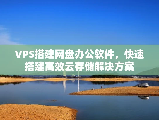 VPS搭建网盘办公软件，快速搭建高效云存储解决方案