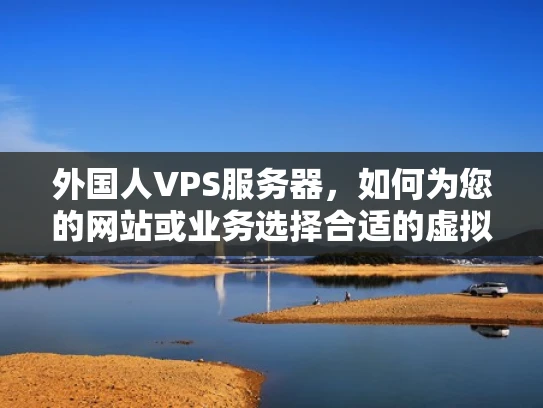 外国人VPS服务器，如何为您的网站或业务选择合适的虚拟专用服务器？