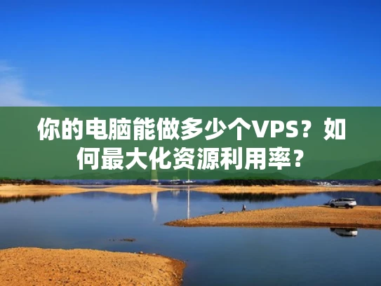 你的电脑能做多少个VPS？如何最大化资源利用率？