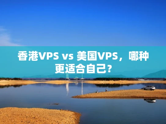 香港VPS vs 美国VPS，哪种更适合自己？