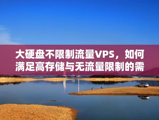 大硬盘不限制流量VPS，如何满足高存储与无流量限制的需求？