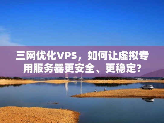 三网优化VPS，如何让虚拟专用服务器更安全、更稳定？