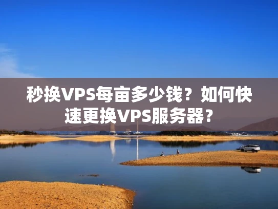秒换VPS每亩多少钱？如何快速更换VPS服务器？