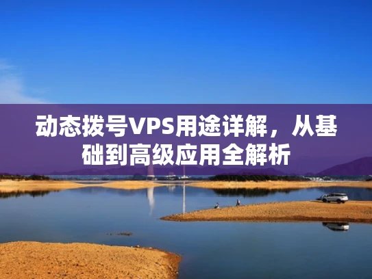 动态拨号VPS用途详解，从基础到高级应用全解析