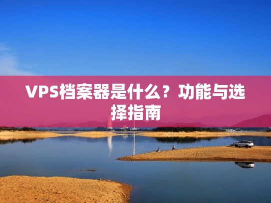 VPS档案器是什么？功能与选择指南
