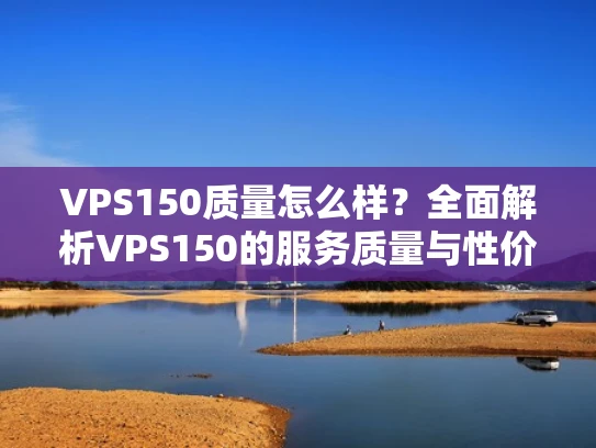 VPS150质量怎么样？全面解析VPS150的服务质量与性价比