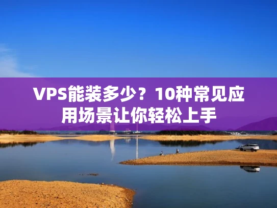 VPS能装多少？10种常见应用场景让你轻松上手