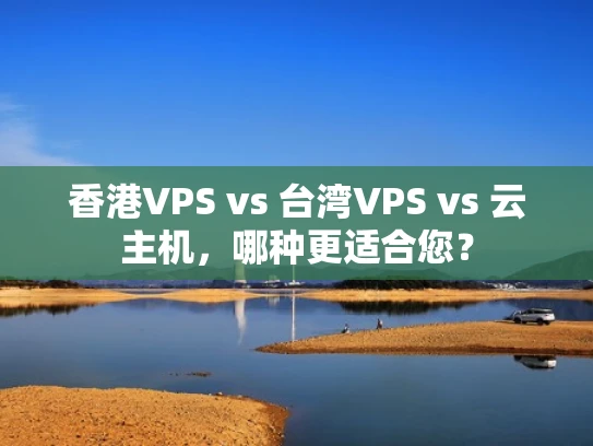 香港VPS vs 台湾VPS vs 云主机，哪种更适合您？