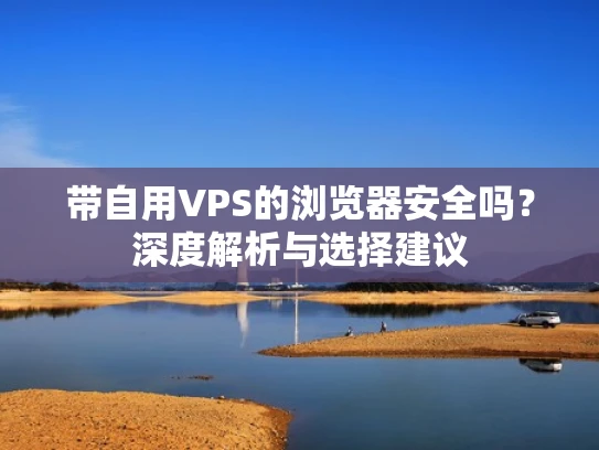 带自用VPS的浏览器安全吗？深度解析与选择建议