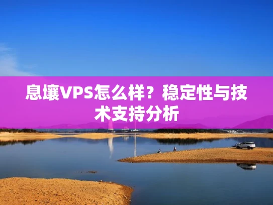 息壤VPS怎么样？稳定性与技术支持分析