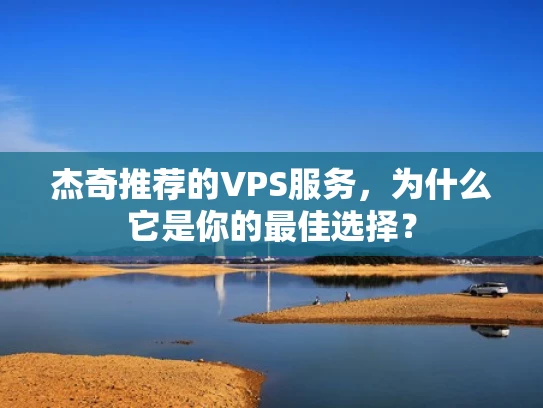 杰奇推荐的VPS服务，为什么它是你的最佳选择？
