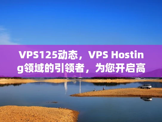 VPS125动态，VPS Hosting领域的引领者，为您开启高效云服务新篇章