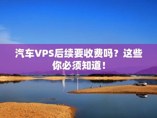 汽车VPS后续要收费吗？这些你必须知道！