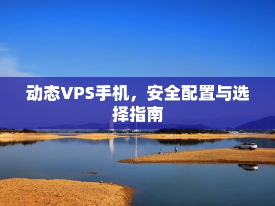 动态VPS手机，安全配置与选择指南
